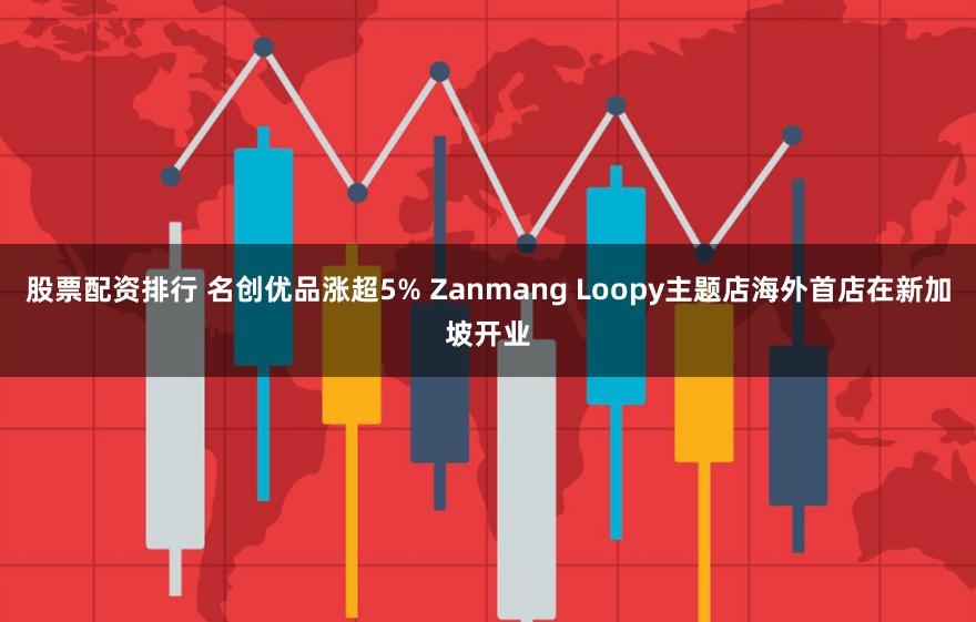 股票配资排行 名创优品涨超5% Zanmang Loopy主题店海外首店在新加坡开业