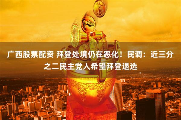 广西股票配资 拜登处境仍在恶化！民调：近三分之二民主党人希望拜登退选