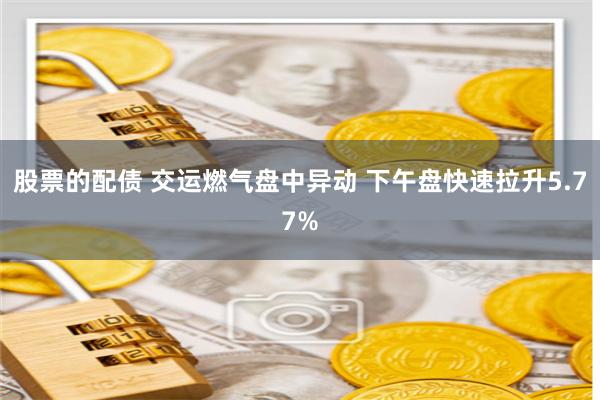 股票的配债 交运燃气盘中异动 下午盘快速拉升5.77%