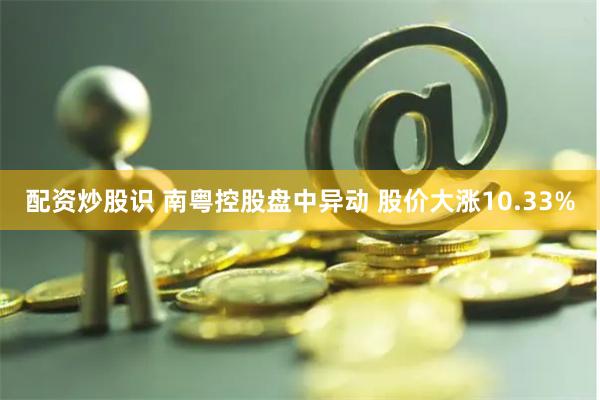 配资炒股识 南粤控股盘中异动 股价大涨10.33%