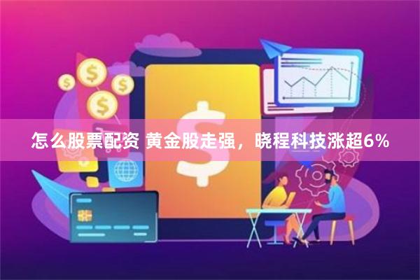 怎么股票配资 黄金股走强，晓程科技涨超6%