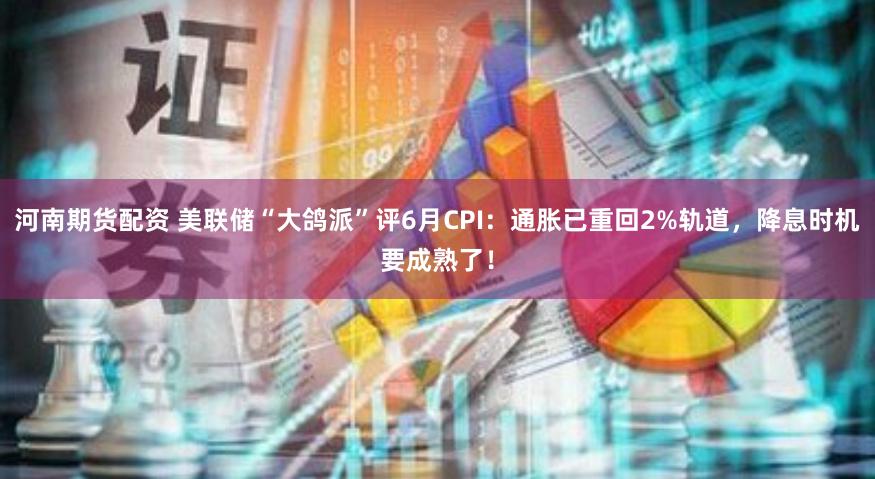 河南期货配资 美联储“大鸽派”评6月CPI：通胀已重回2%轨道，降息时机要成熟了！