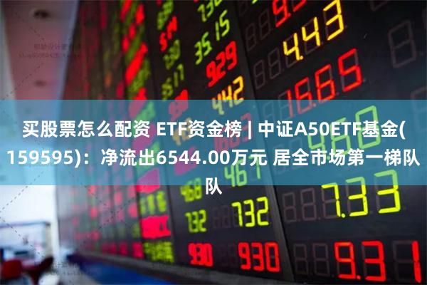 买股票怎么配资 ETF资金榜 | 中证A50ETF基金(159595)：净流出6544.00万元 居全市场第一梯队