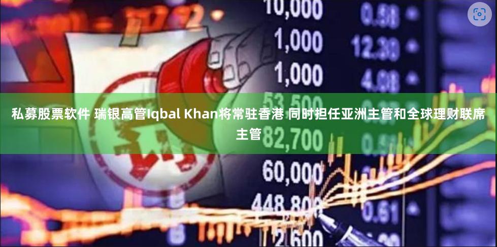 私募股票软件 瑞银高管Iqbal Khan将常驻香港 同时担任亚洲主管和全球理财联席主管