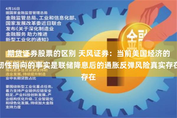 期货证券股票的区别 天风证券：当前美国经济的韧性指向的事实是联储降息后的通胀反弹风险真实存在