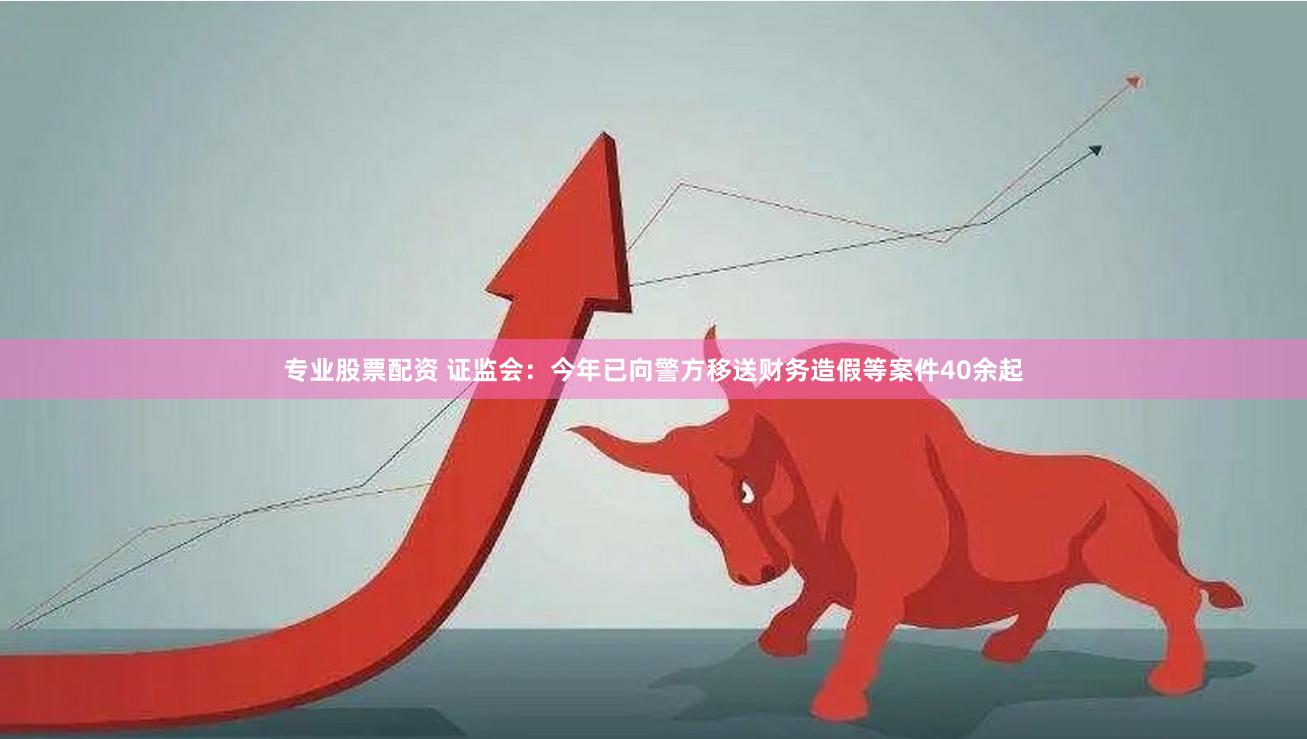 专业股票配资 证监会：今年已向警方移送财务造假等案件40余起