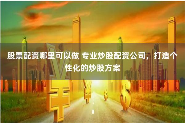 股票配资哪里可以做 专业炒股配资公司，打造个性化的炒股方案