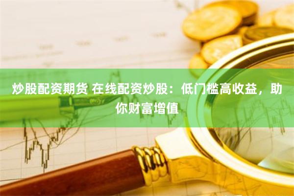 炒股配资期货 在线配资炒股：低门槛高收益，助你财富增值