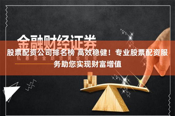 股票配资公司排名榜 高效稳健！专业股票配资服务助您实现财富增值