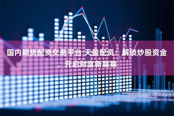 国内期货配资交易平台 天盈配资：解锁炒股资金，开启财富新篇章