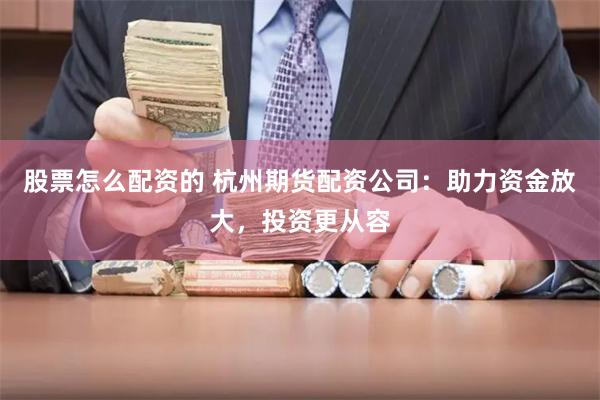 股票怎么配资的 杭州期货配资公司：助力资金放大，投资更从容