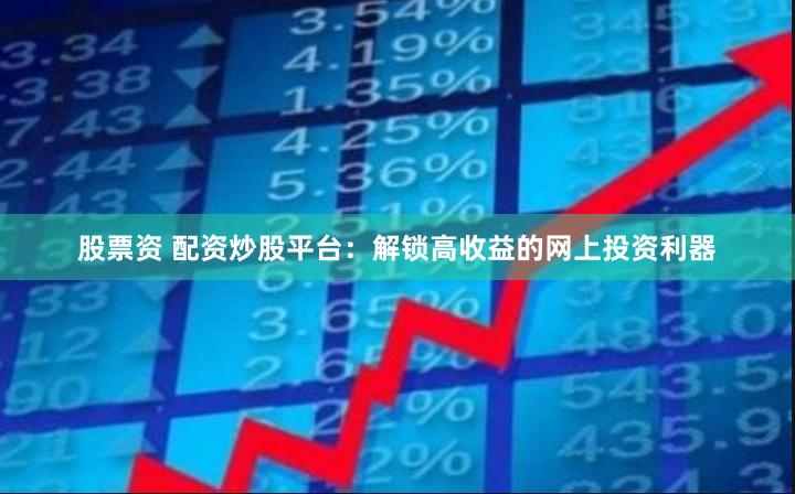 股票资 配资炒股平台：解锁高收益的网上投资利器