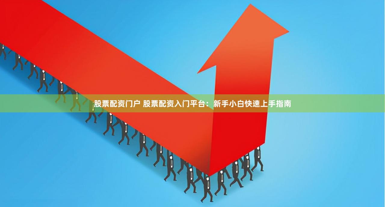 股票配资门户 股票配资入门平台：新手小白快速上手指南