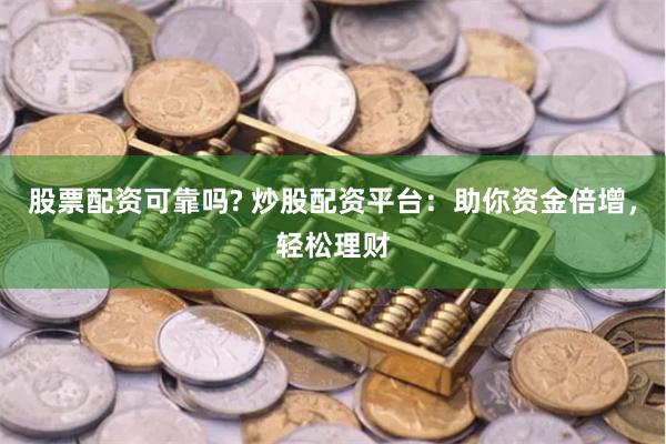 股票配资可靠吗? 炒股配资平台：助你资金倍增，轻松理财