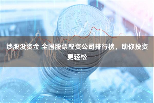 炒股没资金 全国股票配资公司排行榜，助你投资更轻松