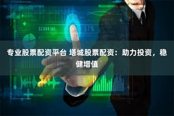 专业股票配资平台 塔城股票配资：助力投资，稳健增值