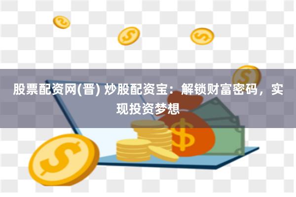 股票配资网(晋) 炒股配资宝：解锁财富密码，实现投资梦想