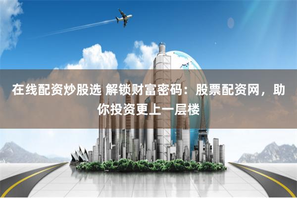 在线配资炒股选 解锁财富密码：股票配资网，助你投资更上一层楼