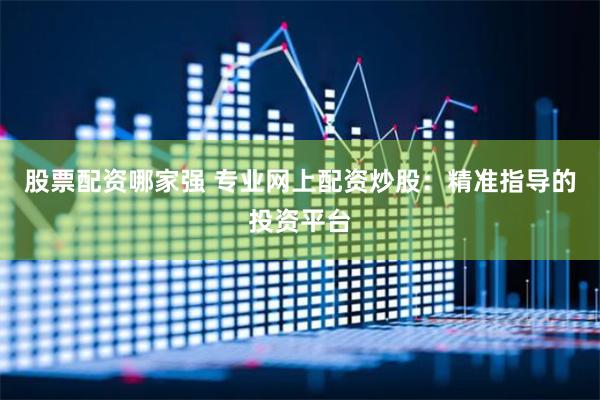 股票配资哪家强 专业网上配资炒股：精准指导的投资平台