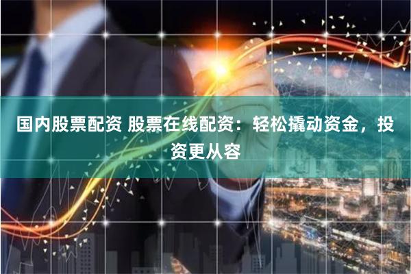 国内股票配资 股票在线配资：轻松撬动资金，投资更从容