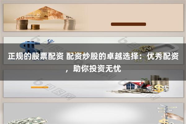 正规的股票配资 配资炒股的卓越选择：优秀配资，助你投资无忧