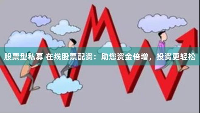 股票型私募 在线股票配资：助您资金倍增，投资更轻松