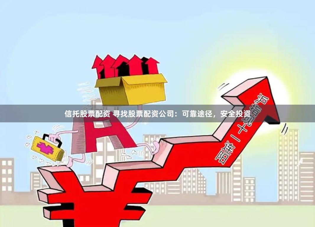 信托股票配资 寻找股票配资公司：可靠途径，安全投资