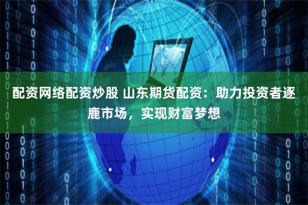 配资网络配资炒股 山东期货配资：助力投资者逐鹿市场，实现财富梦想