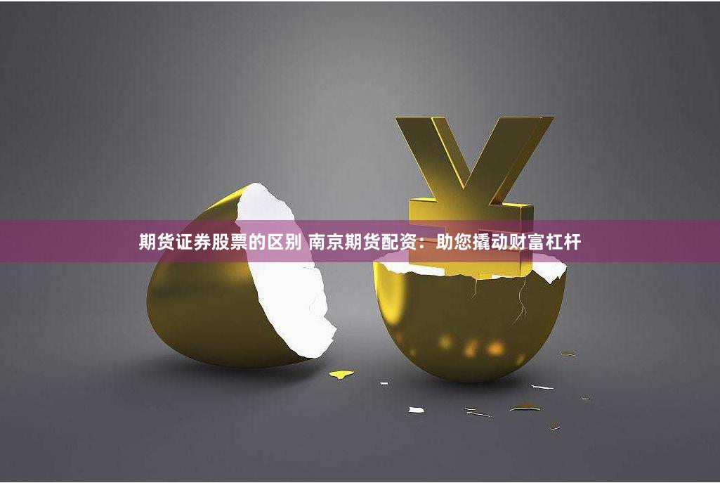 期货证券股票的区别 南京期货配资：助您撬动财富杠杆