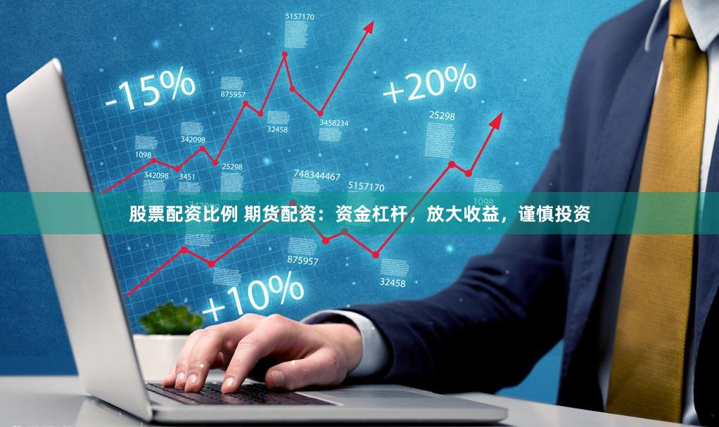 股票配资比例 期货配资：资金杠杆，放大收益，谨慎投资