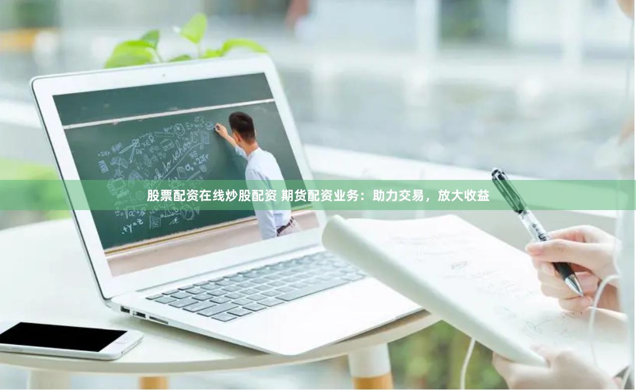 股票配资在线炒股配资 期货配资业务：助力交易，放大收益
