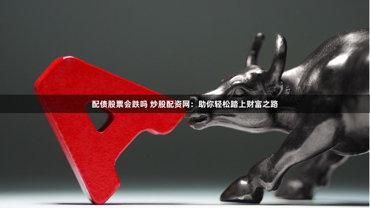 配债股票会跌吗 炒股配资网：助你轻松踏上财富之路