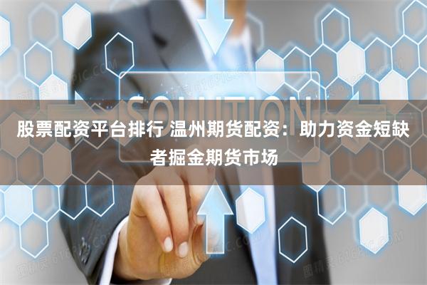 股票配资平台排行 温州期货配资：助力资金短缺者掘金期货市场