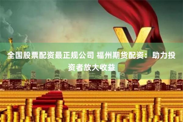 全国股票配资最正规公司 福州期货配资：助力投资者放大收益