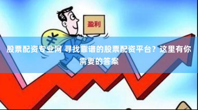 股票配资专业网 寻找靠谱的股票配资平台？这里有你需要的答案