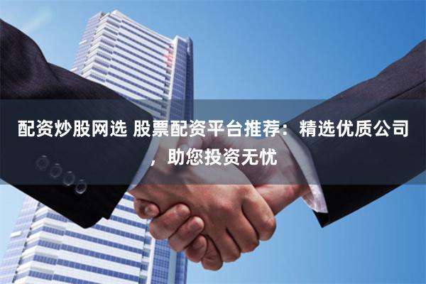 配资炒股网选 股票配资平台推荐：精选优质公司，助您投资无忧