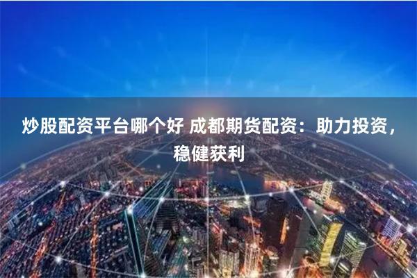 炒股配资平台哪个好 成都期货配资：助力投资，稳健获利