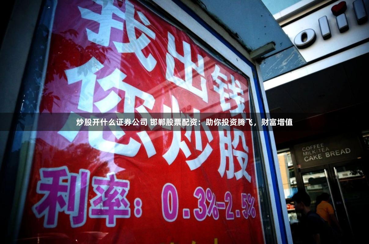 炒股开什么证券公司 邯郸股票配资：助你投资腾飞，财富增值