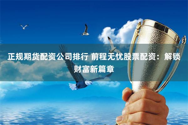 正规期货配资公司排行 前程无忧股票配资：解锁财富新篇章