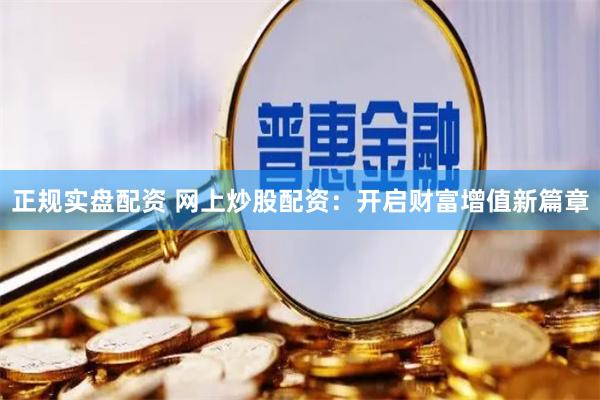 正规实盘配资 网上炒股配资：开启财富增值新篇章