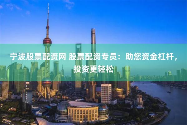 宁波股票配资网 股票配资专员：助您资金杠杆，投资更轻松