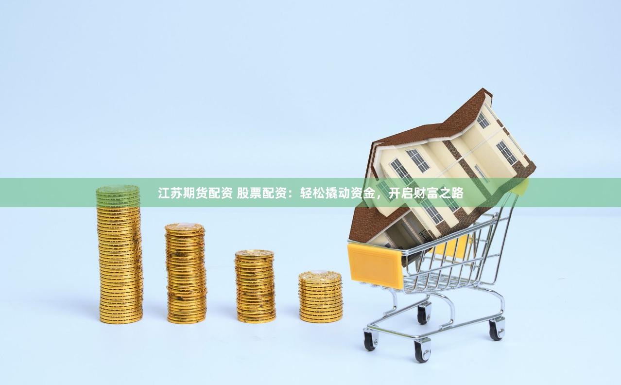 江苏期货配资 股票配资：轻松撬动资金，开启财富之路