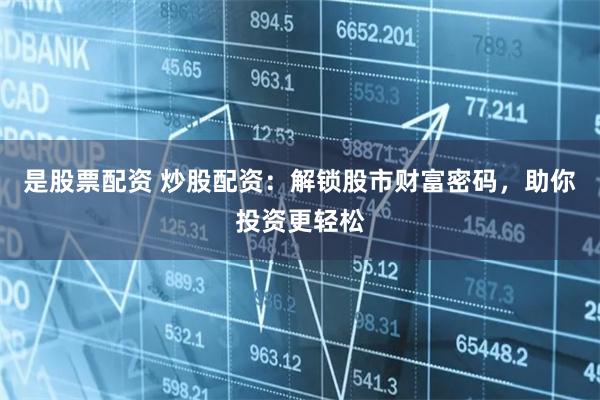 是股票配资 炒股配资：解锁股市财富密码，助你投资更轻松