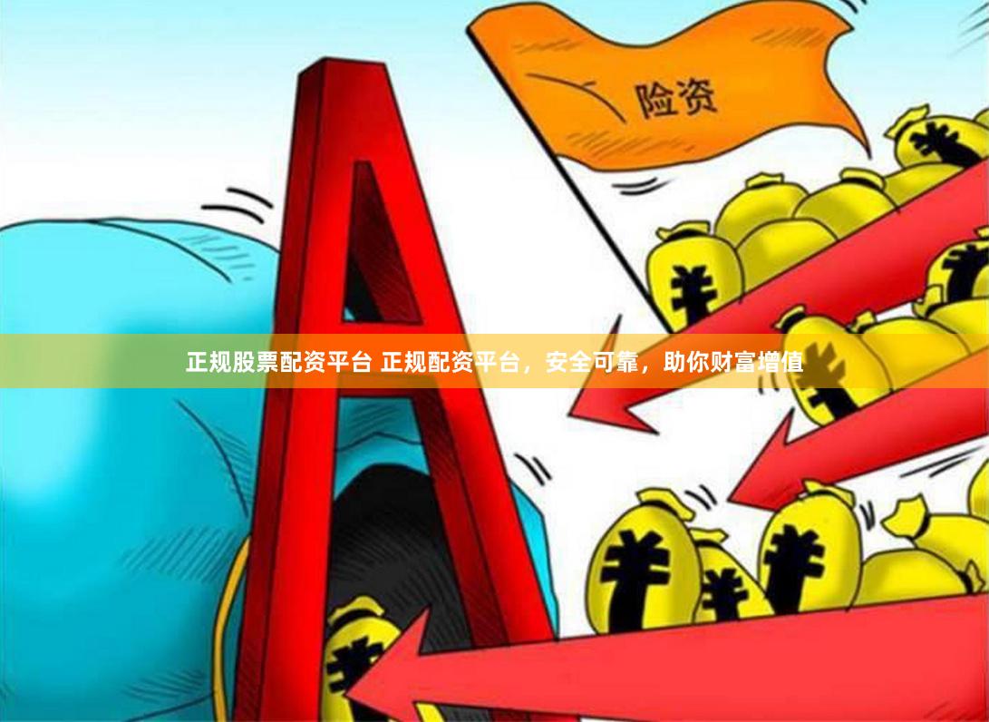 正规股票配资平台 正规配资平台，安全可靠，助你财富增值