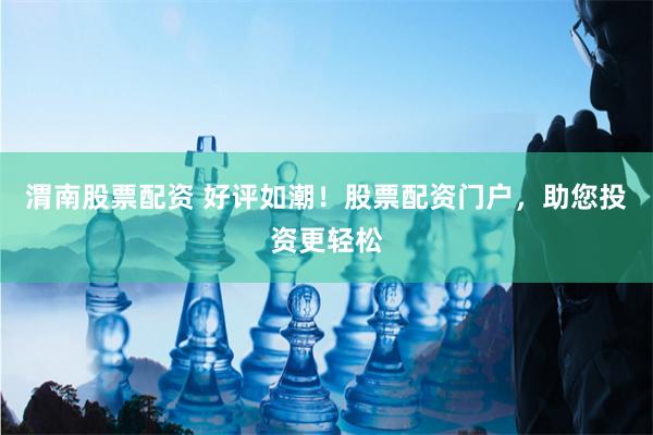 渭南股票配资 好评如潮！股票配资门户，助您投资更轻松