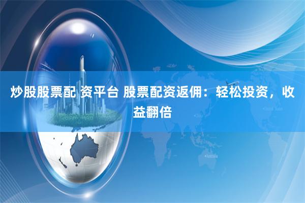 炒股股票配 资平台 股票配资返佣：轻松投资，收益翻倍