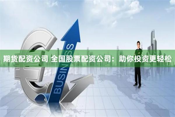 期货配资公司 全国股票配资公司：助你投资更轻松