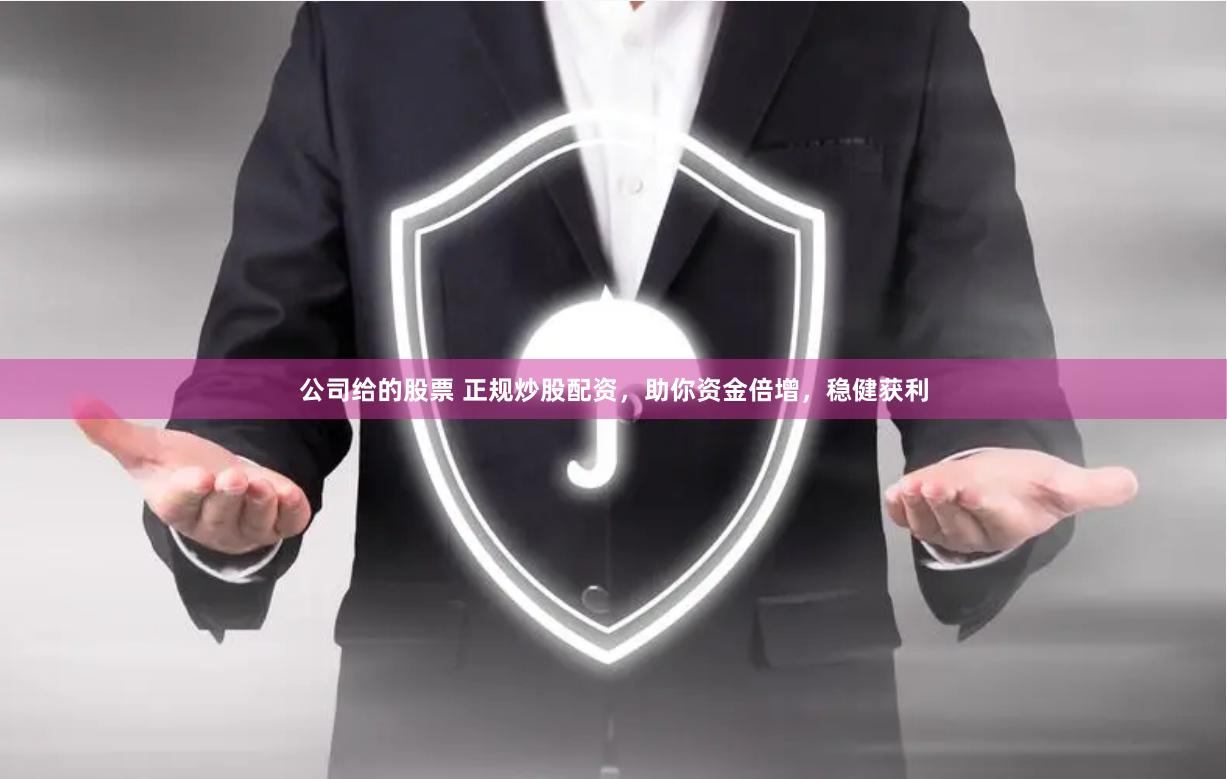 公司给的股票 正规炒股配资，助你资金倍增，稳健获利