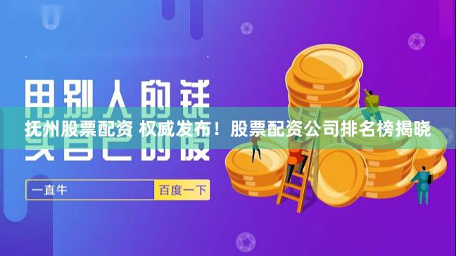 抚州股票配资 权威发布！股票配资公司排名榜揭晓