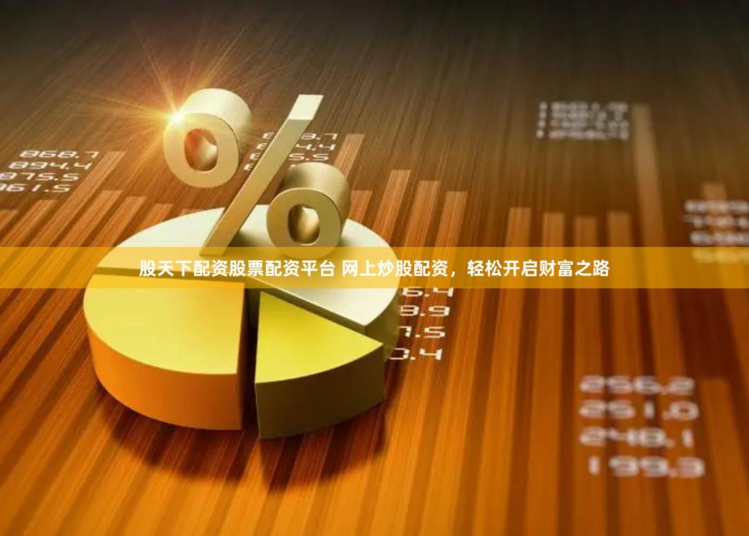 股天下配资股票配资平台 网上炒股配资，轻松开启财富之路